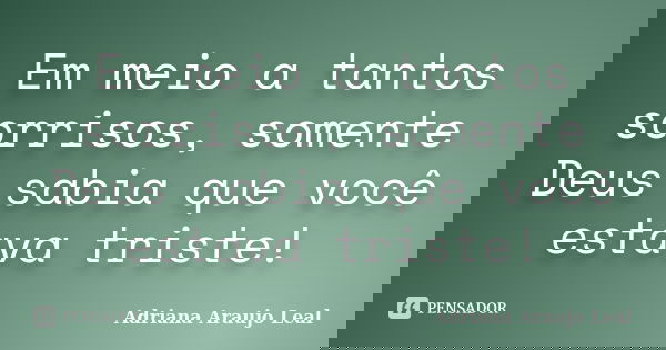 Em meio a tantos sorrisos, somente Deus sabia que você estava triste!... Frase de Adriana Araujo leal.