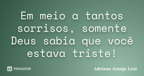 Em meio a tantos sorrisos, somente Deus sabia que você estava triste!... Frase de Adriana Araujo leal.