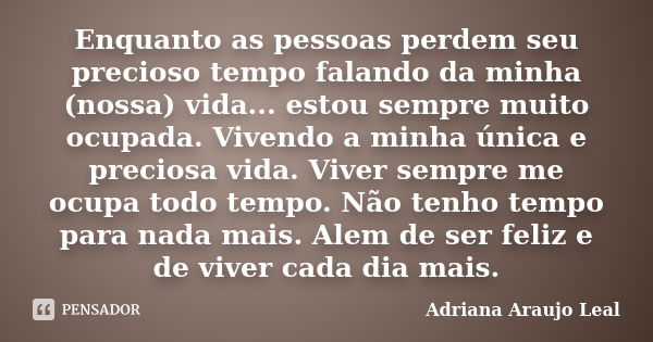 Enquanto as pessoas perdem seu precioso tempo falando da minha (nossa) vida... estou sempre muito ocupada. Vivendo a minha única e preciosa vida. Viver sempre m... Frase de Adriana Araujo Leal.