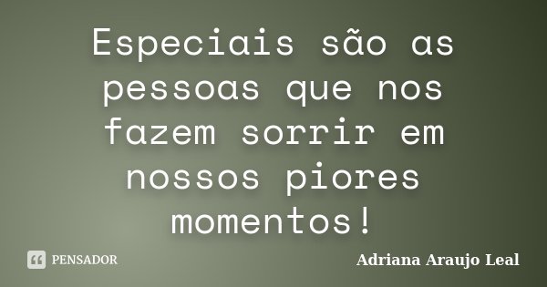 Especiais são as pessoas que nos fazem sorrir em nossos piores momentos!... Frase de Adriana Araujo leal.