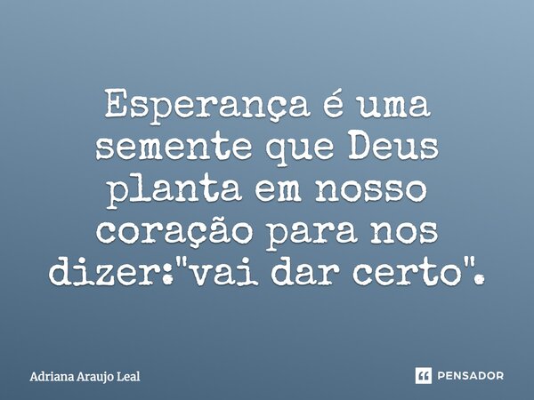 Esperança é uma semente que Deus planta em nosso coração para nos dizer: "vai dar certo".... Frase de Adriana Araujo leal.