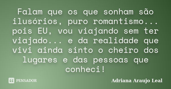 Falam que os que sonham são ilusórios, puro romantismo... pois EU, vou viajando sem ter viajado... e da realidade que vivi ainda sinto o cheiro dos lugares e da... Frase de Adriana Araujo Leal.