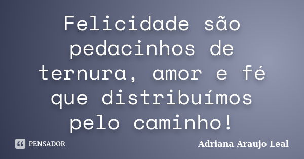 Felicidade são pedacinhos de ternura, amor e fé que distribuímos pelo caminho!... Frase de Adriana Araujo leal.