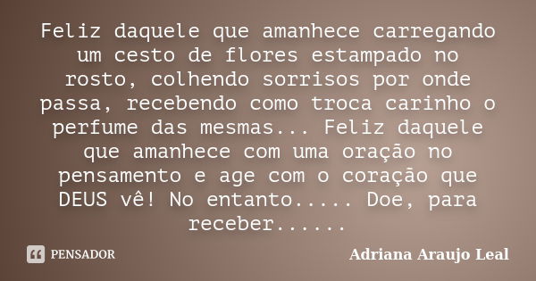 Feliz daquele que amanhece carregando um cesto de flores estampado no rosto, colhendo sorrisos por onde passa, recebendo como troca carinho o perfume das mesmas... Frase de Adriana Araujo leal.