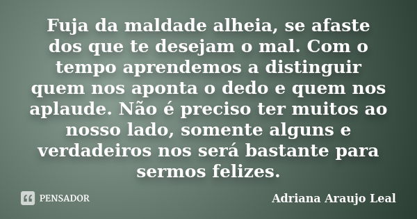 Fuja da maldade alheia, se afaste dos que te desejam o mal. Com o tempo aprendemos a distinguir quem nos aponta o dedo e quem nos aplaude. Não é preciso ter mui... Frase de Adriana Araujo Leal.