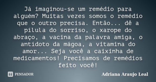 Já imaginou-se um remédio para alguém? Muitas vezes somos o remédio que o outro precisa. Então... dê a pílula do sorriso, o xarope do abraço, a vacina da palavr... Frase de Adriana Araujo Leal.