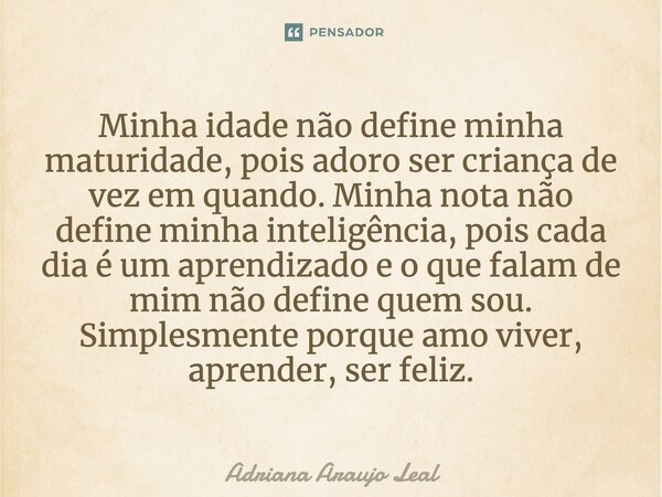 Minha idade não define minha maturidade, pois adoro ser criança de vez em quando. Minha nota não define minha inteligência, pois cada dia é um aprendizado e o q... Frase de Adriana Araujo Leal.