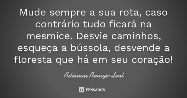 Mude sempre a sua rota, caso contrário tudo ficará na mesmice. Desvie caminhos, esqueça a bússola, desvende a floresta que há em seu coração!... Frase de Adriana Araujo Leal.