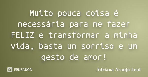 Muito pouca coisa é necessária para me fazer FELIZ e transformar a minha vida, basta um sorriso e um gesto de amor!... Frase de Adriana Araujo Leal.