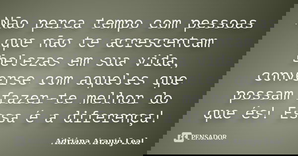 Não perca tempo com pessoas que não te acrescentam belezas em sua vida, converse com aqueles que possam fazer-te melhor do que és! Essa é a diferença!... Frase de Adriana Araujo Leal.