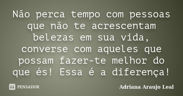 Não perca tempo com pessoas que não te acrescentam belezas em sua vida, converse com aqueles que possam fazer-te melhor do que és! Essa é a diferença!... Frase de Adriana Araujo Leal.