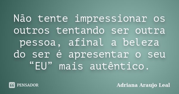 Não tente impressionar os outros tentando ser outra pessoa, afinal a beleza do ser é apresentar o seu “EU” mais autêntico.... Frase de Adriana Araujo Leal.