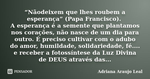 “Nãodeixem que lhes roubem a esperança” (Papa Francisco). A esperança é a semente que plantamos nos corações, não nasce de um dia para outro. É preciso cultivar... Frase de Adriana Araujo Leal.