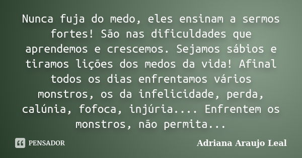 Nunca fuja do medo, eles ensinam a sermos fortes! São nas dificuldades que aprendemos e crescemos. Sejamos sábios e tiramos lições dos medos da vida! Afinal tod... Frase de Adriana Araujo Leal.