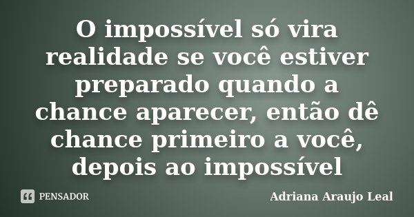 O impossível só vira realidade se você estiver preparado quando a chance aparecer, então dê chance primeiro a você, depois ao impossível... Frase de Adriana Araujo Leal.