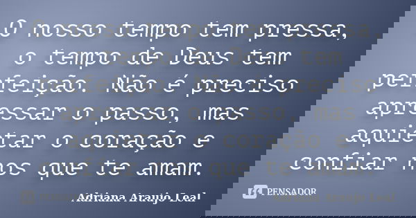 O nosso tempo tem pressa, o tempo de Deus tem perfeição. Não é preciso apressar o passo, mas aquietar o coração e confiar nos que te amam.... Frase de Adriana Araujo leal.