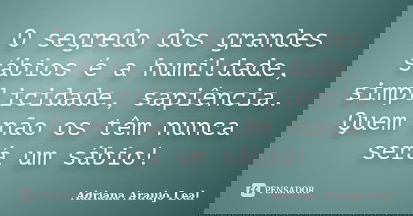 O segredo dos grandes sábios é a humildade, simplicidade, sapiência. Quem não os têm nunca será um sábio!... Frase de Adriana Araujo Leal.