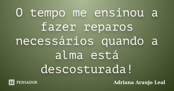 O tempo me ensinou a fazer reparos necessários quando a alma está descosturada!... Frase de Adriana Araujo Leal.