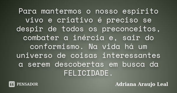 Para mantermos o nosso espírito vivo e criativo é preciso se despir de todos os preconceitos, combater a inércia e, sair do conformismo. Na vida há um universo ... Frase de Adriana Araujo Leal.