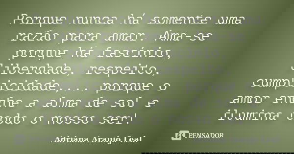 Porque nunca há somente uma razão para amar. Ama-se porque há fascínio, liberdade, respeito, cumplicidade,... porque o amor enche a alma de sol e ilumina todo o... Frase de Adriana Araujo leal.