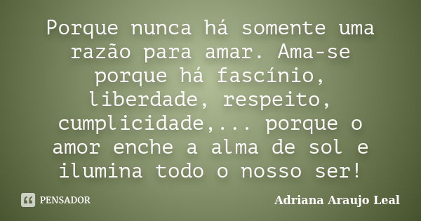 Porque nunca há somente uma razão para amar. Ama-se porque há fascínio, liberdade, respeito, cumplicidade,... porque o amor enche a alma de sol e ilumina todo o... Frase de Adriana Araujo leal.