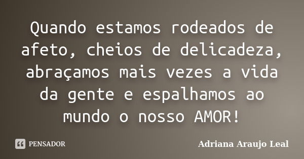 Quando estamos rodeados de afeto, cheios de delicadeza, abraçamos mais vezes a vida da gente e espalhamos ao mundo o nosso AMOR!... Frase de Adriana Araujo Leal.