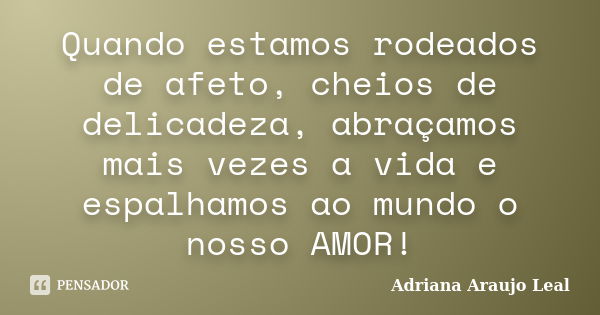 Quando estamos rodeados de afeto, cheios de delicadeza, abraçamos mais vezes a vida e espalhamos ao mundo o nosso AMOR!... Frase de Adriana Araujo leal.