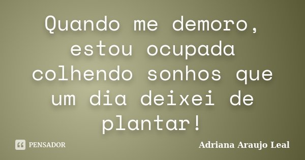 Quando me demoro, estou ocupada colhendo sonhos que um dia deixei de plantar!... Frase de Adriana Araujo Leal.