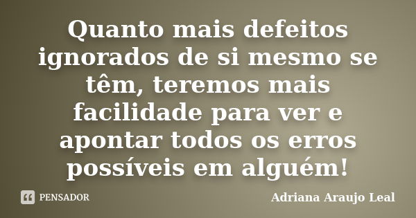 Quanto mais defeitos ignorados de si mesmo se têm, teremos mais facilidade para ver e apontar todos os erros possíveis em alguém!... Frase de Adriana Araujo Leal.