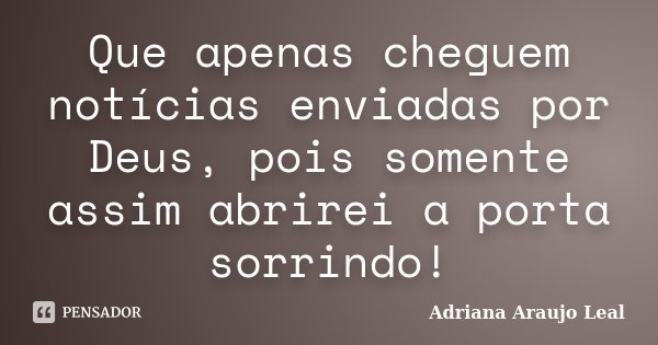 Que apenas cheguem notícias enviadas por Deus, pois somente assim abrirei a porta sorrindo!... Frase de Adriana Araujo leal.