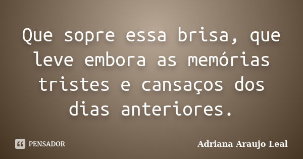 Que sopre essa brisa, que leve embora as memórias tristes e cansaços dos dias anteriores.... Frase de Adriana Araujo Leal.