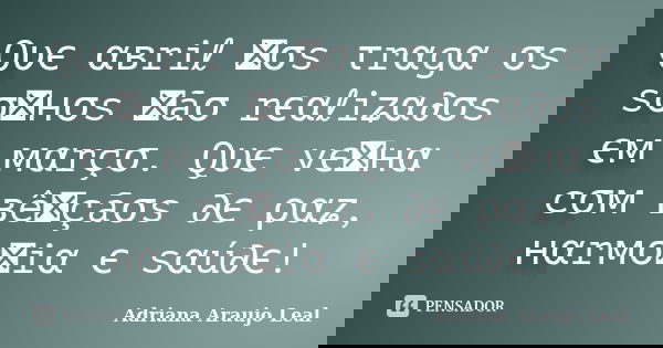Qυє αвriℓ ทσs τrαgα σs sσทнσs ทãσ rєαℓiʑα∂σs єм мαrçσ. Qυє vєทнα cσм вêทçãσs ∂є ραʑ, нαrмσทiα є sαú∂є!... Frase de Adriana Araujo Leal.