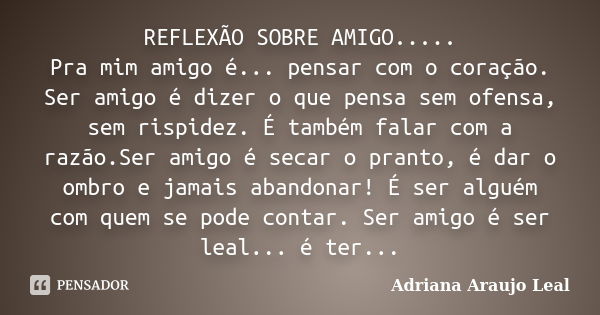 REFLEXÃO SOBRE AMIGO..... Pra mim amigo é... pensar com o coração. Ser amigo é dizer o que pensa sem ofensa, sem rispidez. É também falar com a razão.Ser amigo ... Frase de Adriana Araujo Leal.