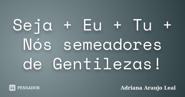 Seja + Eu + Tu + Nós semeadores de Gentilezas!... Frase de Adriana Araujo Leal.