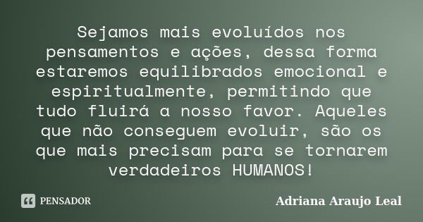 Sejamos mais evoluídos nos pensamentos e ações, dessa forma estaremos equilibrados emocional e espiritualmente, permitindo que tudo fluirá a nosso favor. Aquele... Frase de Adriana Araujo Leal.