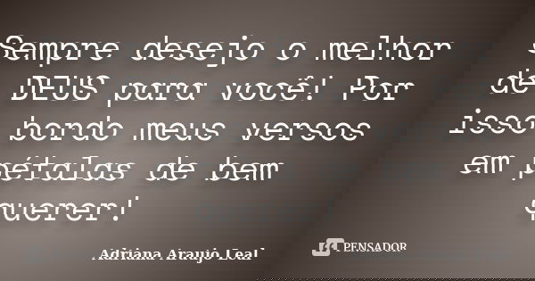 Sempre desejo o melhor de DEUS para você! Por isso bordo meus versos em pétalas de bem querer!... Frase de Adriana Araujo Leal.