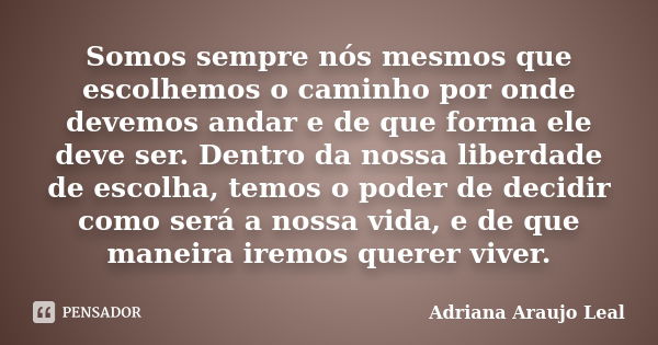 Somos sempre nós mesmos que escolhemos o caminho por onde devemos andar e de que forma ele deve ser. Dentro da nossa liberdade de escolha, temos o poder de deci... Frase de Adriana Araujo Leal.