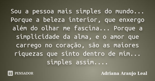 Sou a pessoa mais simples do mundo... Porque a beleza interior, que enxergo além do olhar me fascina... Porque a simplicidade da alma, e o amor que carrego no c... Frase de Adriana Araujo leal.