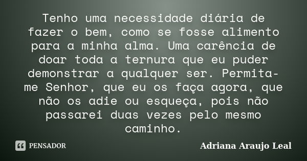 Tenho uma necessidade diária de fazer o bem, como se fosse alimento para a minha alma. Uma carência de doar toda a ternura que eu puder demonstrar a qualquer se... Frase de Adriana Araujo leal.