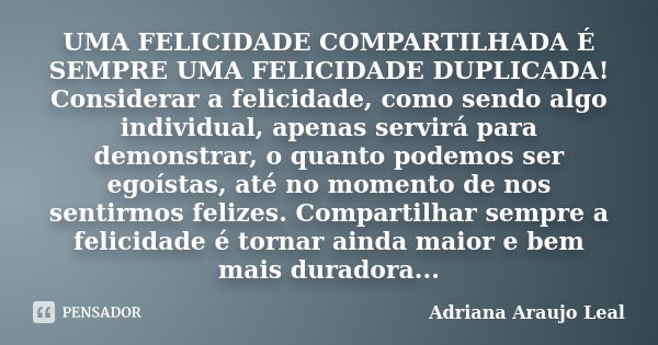 UMA FELICIDADE COMPARTILHADA É SEMPRE UMA FELICIDADE DUPLICADA! Considerar a felicidade, como sendo algo individual, apenas servirá para demonstrar, o quanto po... Frase de Adriana Araujo Leal.