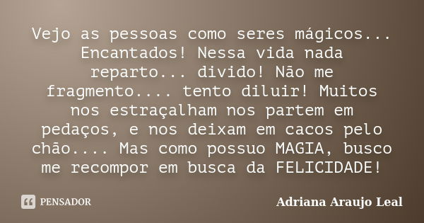 Vejo as pessoas como seres mágicos... Encantados! Nessa vida nada reparto... divido! Não me fragmento.... tento diluir! Muitos nos estraçalham nos partem em ped... Frase de Adriana Araujo Leal.