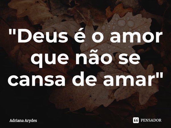 ⁠"Deus é o amor que não se cansa de amar"... Frase de Adriana Arydes.