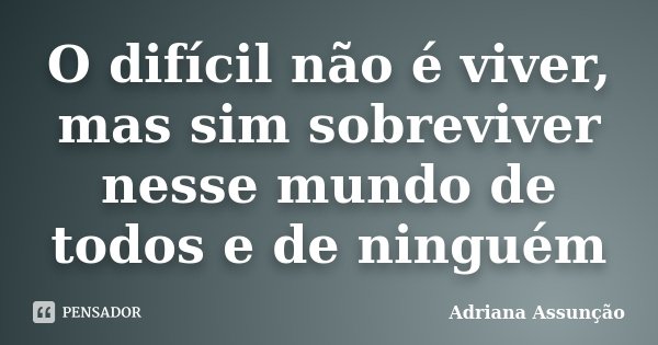 O difícil não é viver, mas sim sobreviver nesse mundo de todos e de ninguém... Frase de Adriana Assunção.