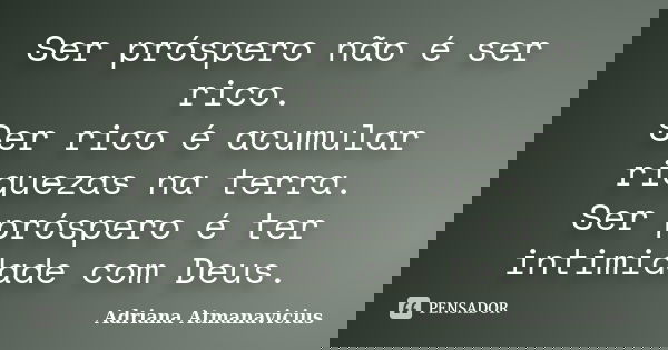 Ser próspero não é ser rico. Ser rico é acumular riquezas na terra. Ser próspero é ter intimidade com Deus.... Frase de Adriana Atmanavicius.