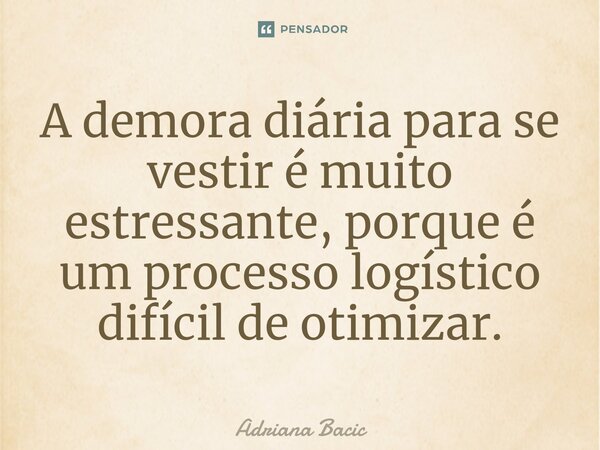 ⁠A demora diária para se vestir é muito estressante, porque é um processo logístico difícil de otimizar.... Frase de Adriana Bacic.
