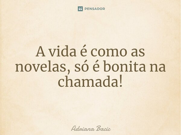 ⁠A vida é como as novelas, só é bonita na chamada!... Frase de Adriana Bacic.