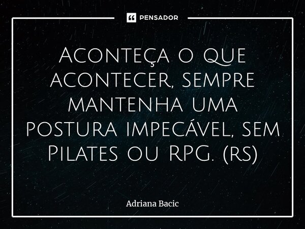 ⁠Aconteça o que acontecer, sempre mantenha uma postura impecável, sem Pilates ou RPG. (rs)... Frase de Adriana Bacic.