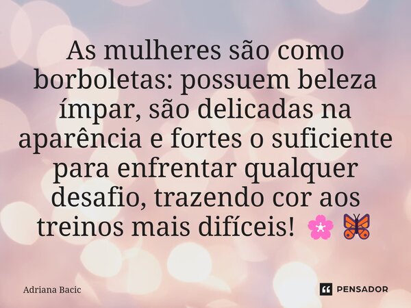 ⁠As mulheres são como borboletas: possuem beleza ímpar, são delicadas na aparência e fortes o suficiente para enfrentar qualquer desafio, trazendo cor aos trein... Frase de Adriana Bacic.