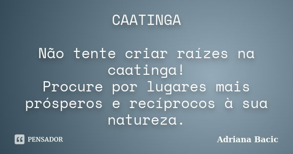 CAATINGA Não tente criar raízes na caatinga! Procure por lugares mais prósperos e recíprocos à sua natureza.... Frase de Adriana Bacic.