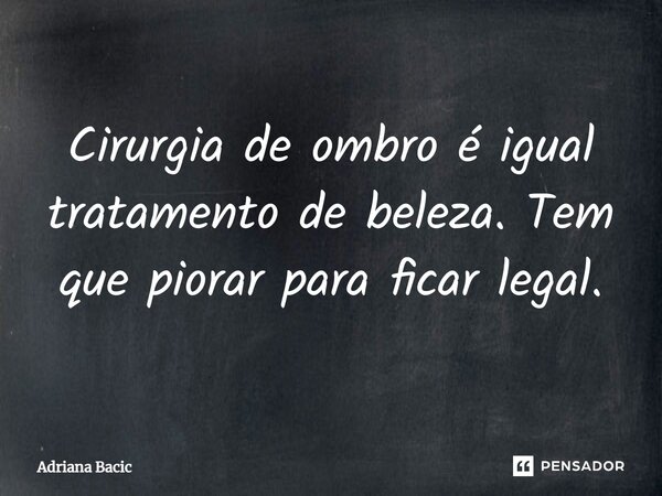 ⁠Cirurgia de ombro é igual tratamento de beleza. Tem que piorar para ficar legal.... Frase de Adriana Bacic.